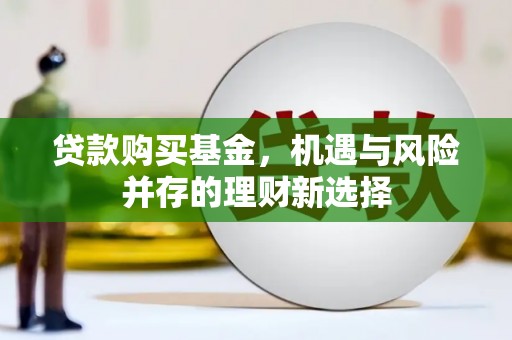 达仁贷款购买基金，机遇与风险并存的理财新选择