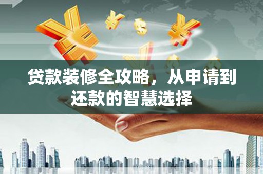 达仁贷款装修全攻略，从申请到还款的智慧选择