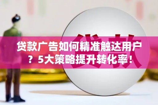 达仁贷款广告如何精准触达用户？5大策略提升转化率！