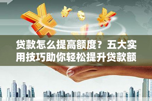 达仁贷款怎么提高额度？五大实用技巧助你轻松提升贷款额度