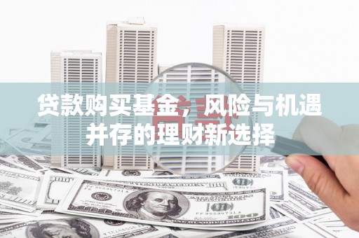 达仁贷款购买基金，风险与机遇并存的理财新选择