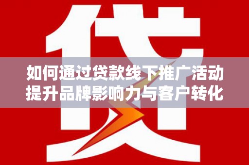 达仁如何通过贷款线下推广活动提升品牌影响力与客户转化率