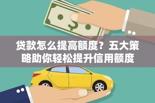达仁贷款怎么提高额度？五大策略助你轻松提升信用额度