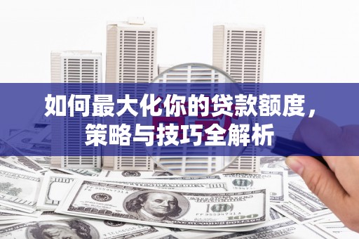 达仁如何最大化你的贷款额度，策略与技巧全解析
