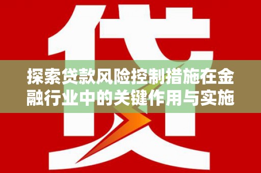 达仁探索贷款风险控制措施在金融行业中的关键作用与实施策略