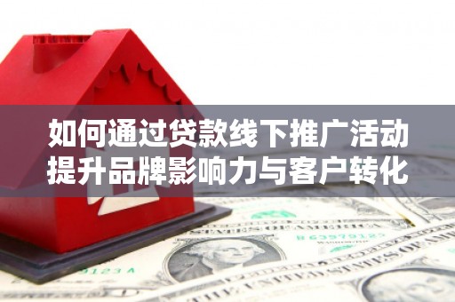 达仁如何通过贷款线下推广活动提升品牌影响力与客户转化率