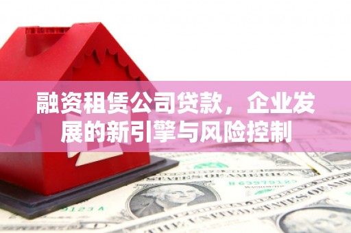达仁融资租赁公司贷款，企业发展的新引擎与风险控制