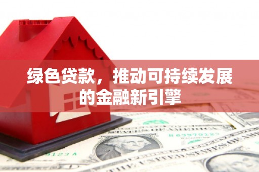 达仁绿色贷款，推动可持续发展的金融新引擎