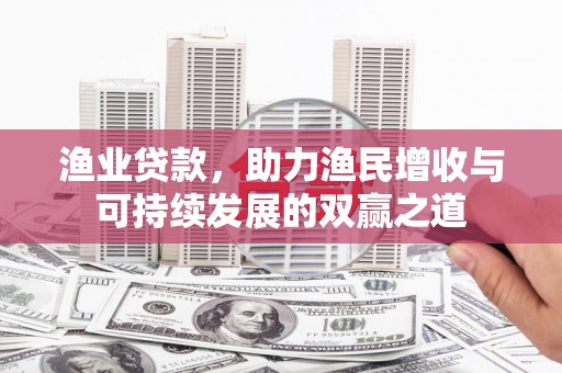 达仁渔业贷款，助力渔民增收与可持续发展的双赢之道