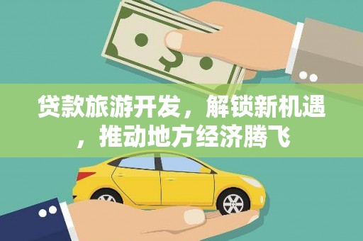 达仁贷款旅游开发，解锁新机遇，推动地方经济腾飞