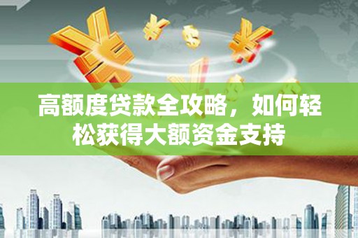 达仁高额度贷款全攻略，如何轻松获得大额资金支持