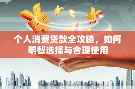 达仁个人消费贷款全攻略，如何明智选择与合理使用